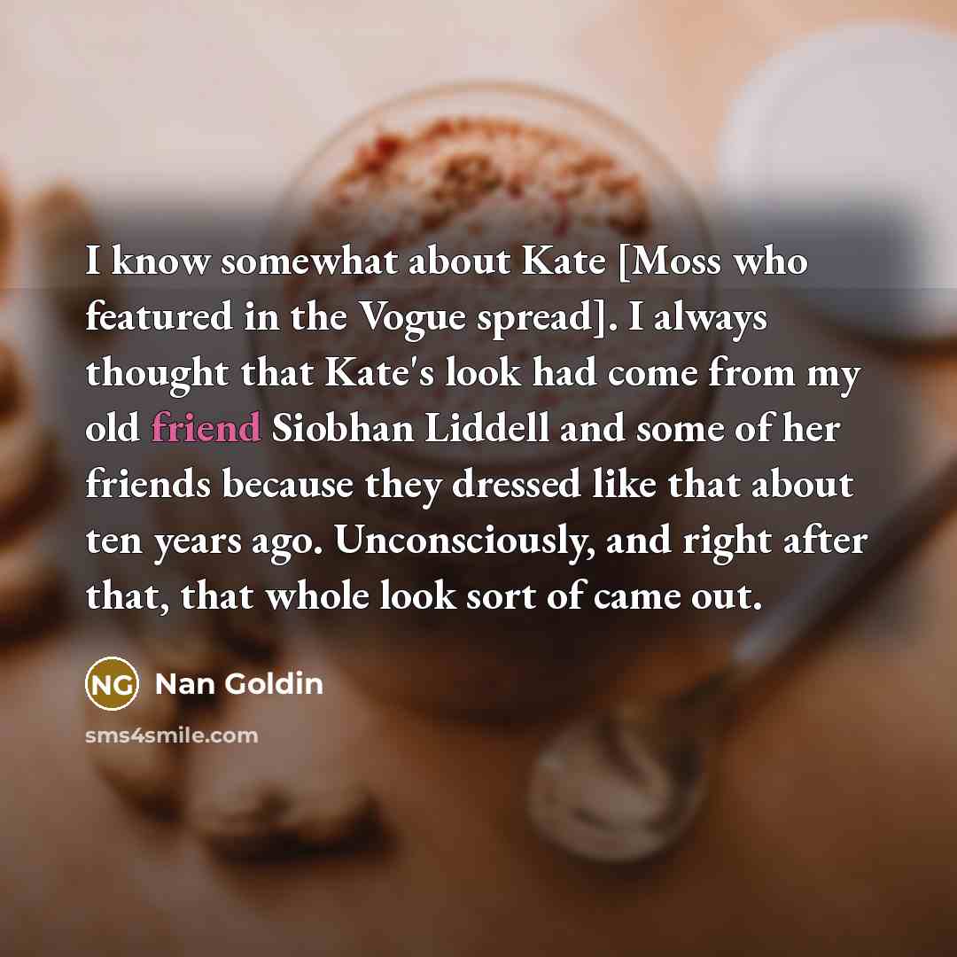 “I know somewhat about Kate [Moss who featured in the…” quote by Nan Goldin