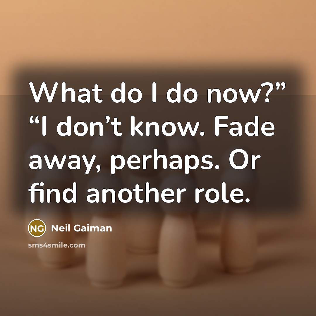 “What do I do now?” “I don’t know. Fade away, perhaps. Or find another role.” quote by Neil Gaiman