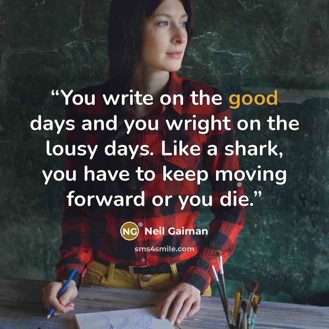 “You write on the good days and you wright on the lousy days. Like a shark, you have to keep moving forward or you die.” quote by Neil Gaiman