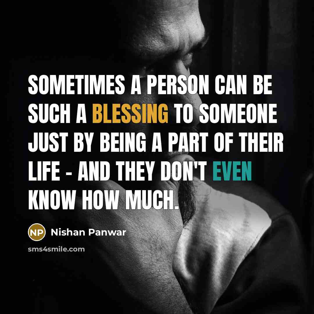 “Sometimes a person can be such a blessing to someone just by being a part of their life - and they don't even know how much.” quote by Nishan Panwar