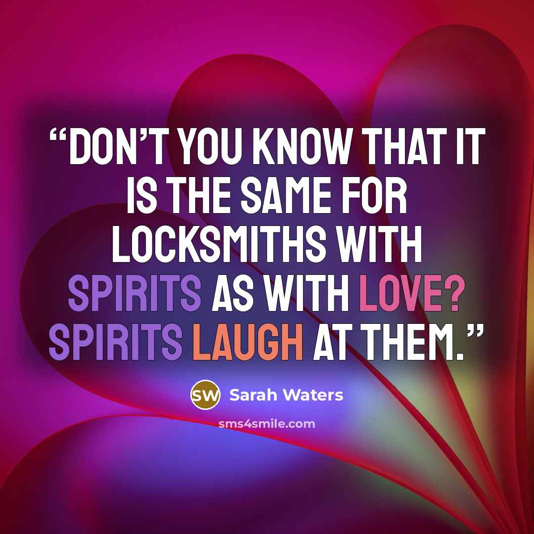 “Don’t you know that it is the same for locksmiths with spirits as with love? Spirits laugh at them.” quote by Sarah Waters
