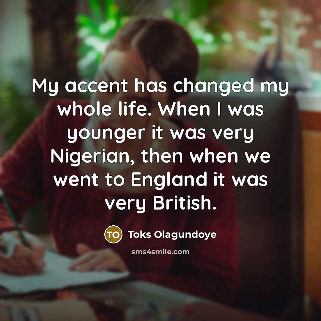“My accent has changed my whole life. When I was younger it was very Nigerian, then when we went to England it was very British.” quote by Toks Olagundoye