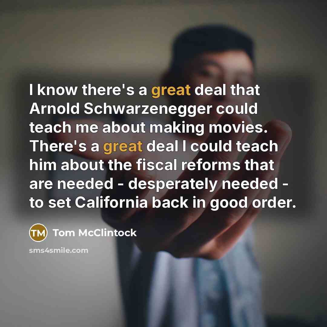 “I know there's a great deal that Arnold Schwarzenegger could teach me about making movies. There's a great deal I could teach him about the fiscal reforms that are needed - desperately needed - to set California back in good order.” quote by Tom McClintock