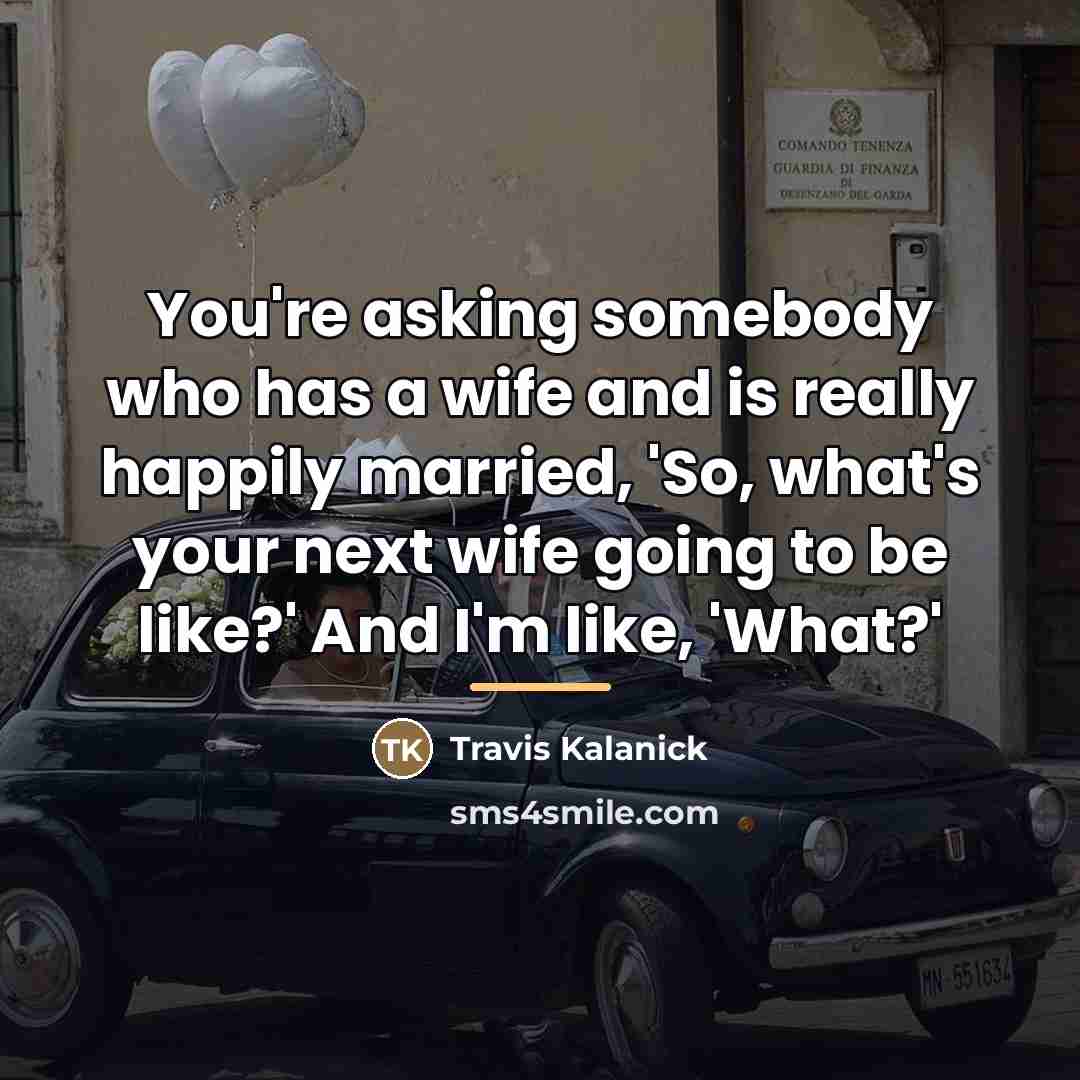“You're asking somebody who has a wife and is really…” quote by Travis Kalanick