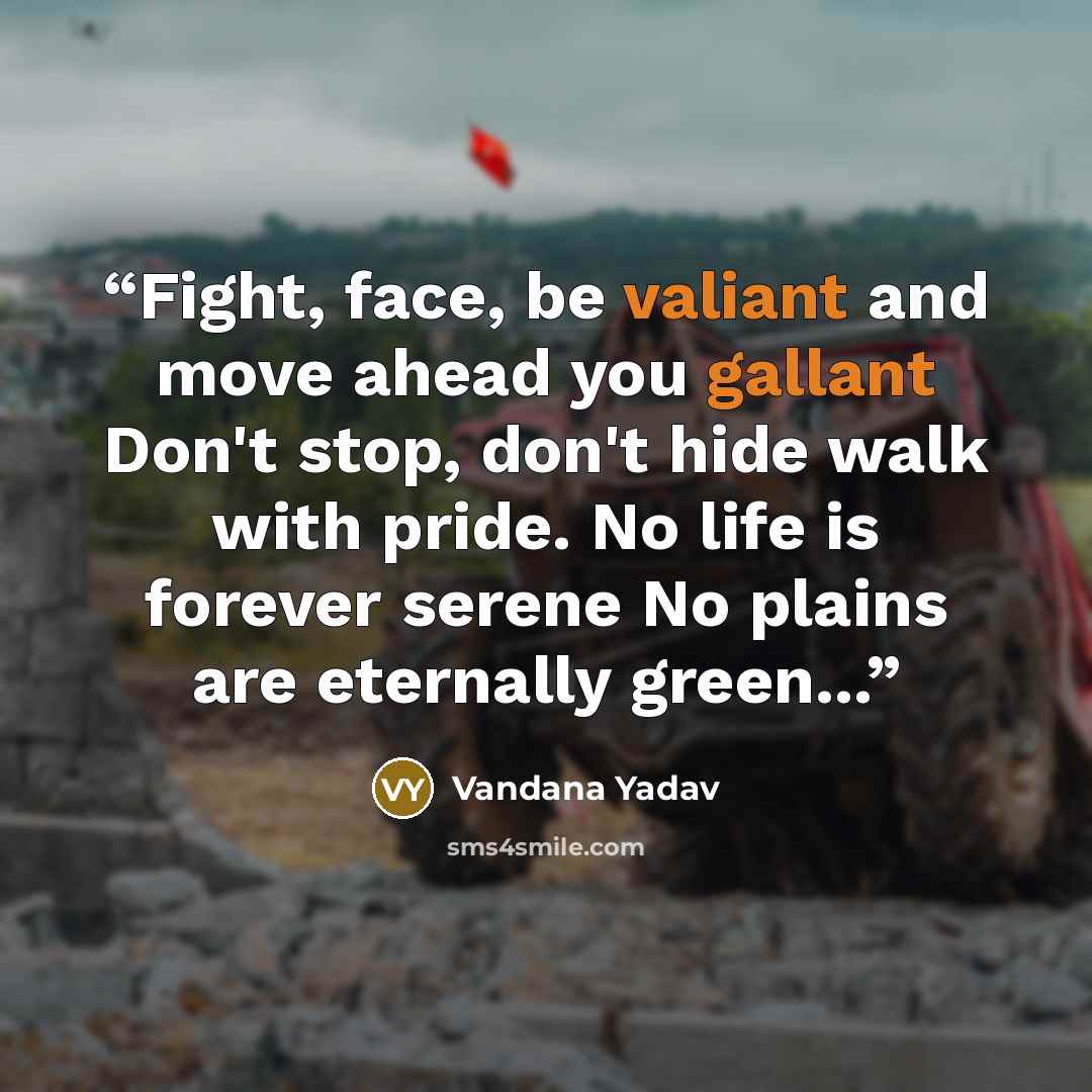 “Fight, face, be valiant and move ahead you gallant Don't stop, don't hide walk with pride. No life is forever serene No plains are eternally green...” quote by Vandana Yadav
