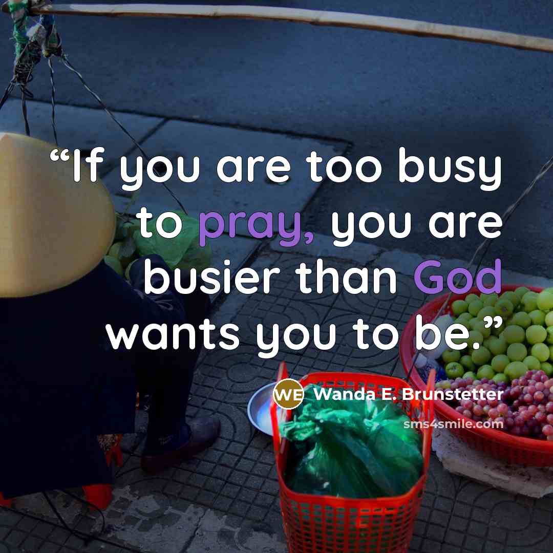“If you are too busy to pray, you are busier than God wants you to be.” quote by Wanda E. Brunstetter