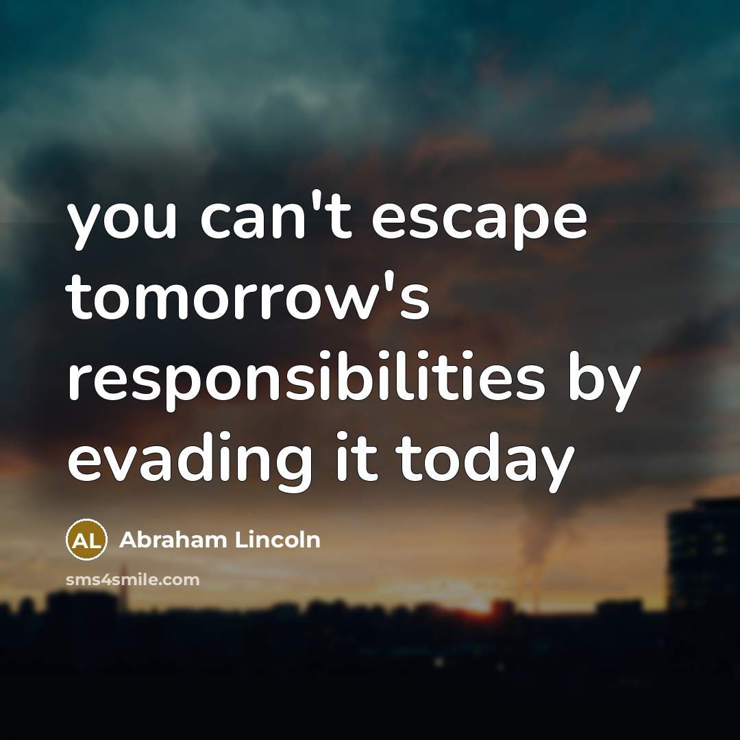 “you can't escape tomorrow's responsibilities by evading it today” quote by Abraham Lincoln