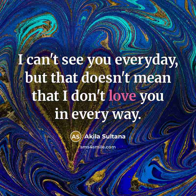 “I can't see you everyday, but that doesn't mean that I don't love you in every way.” quote by Akila Sultana