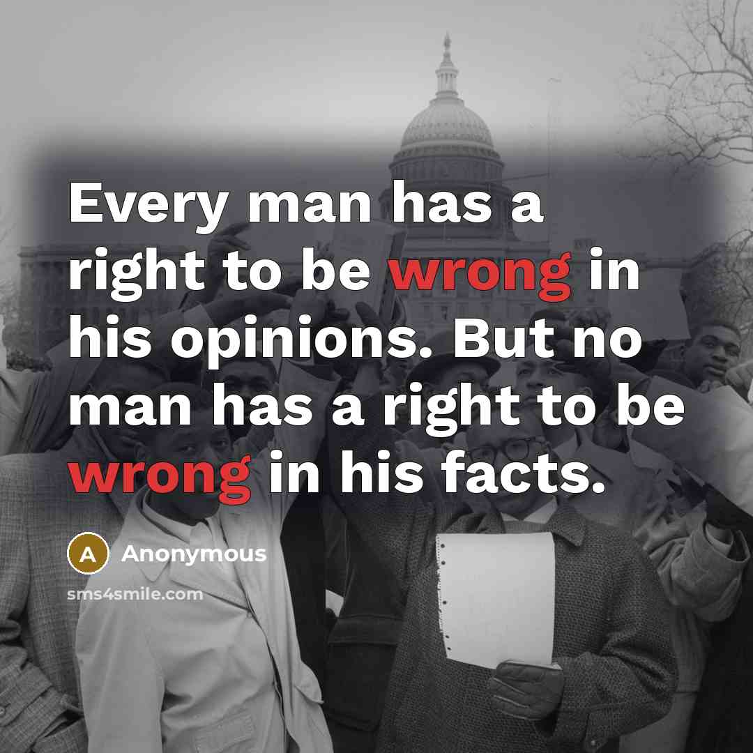 “Every man has a right to be wrong in his opinions. But no man has a right to be wrong in his facts.” quote by Anonymous