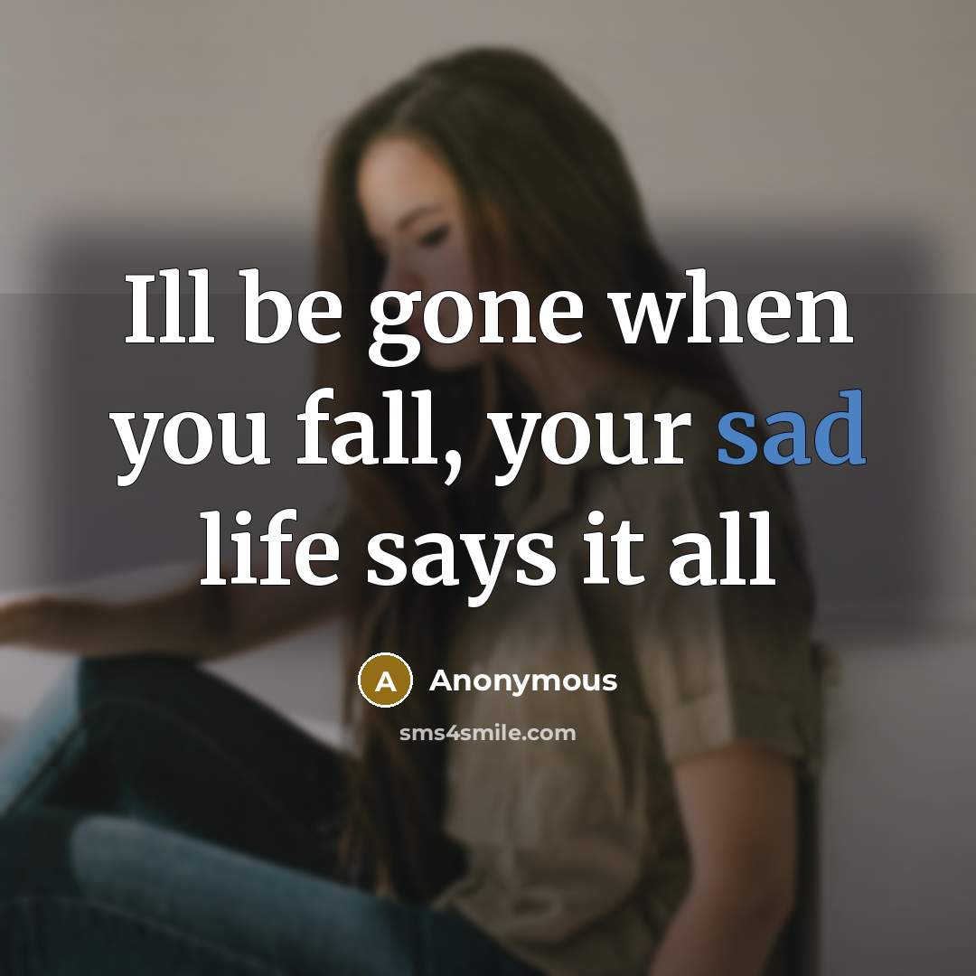 “Ill be gone when you fall, your sad life says it all” quote by Anonymous