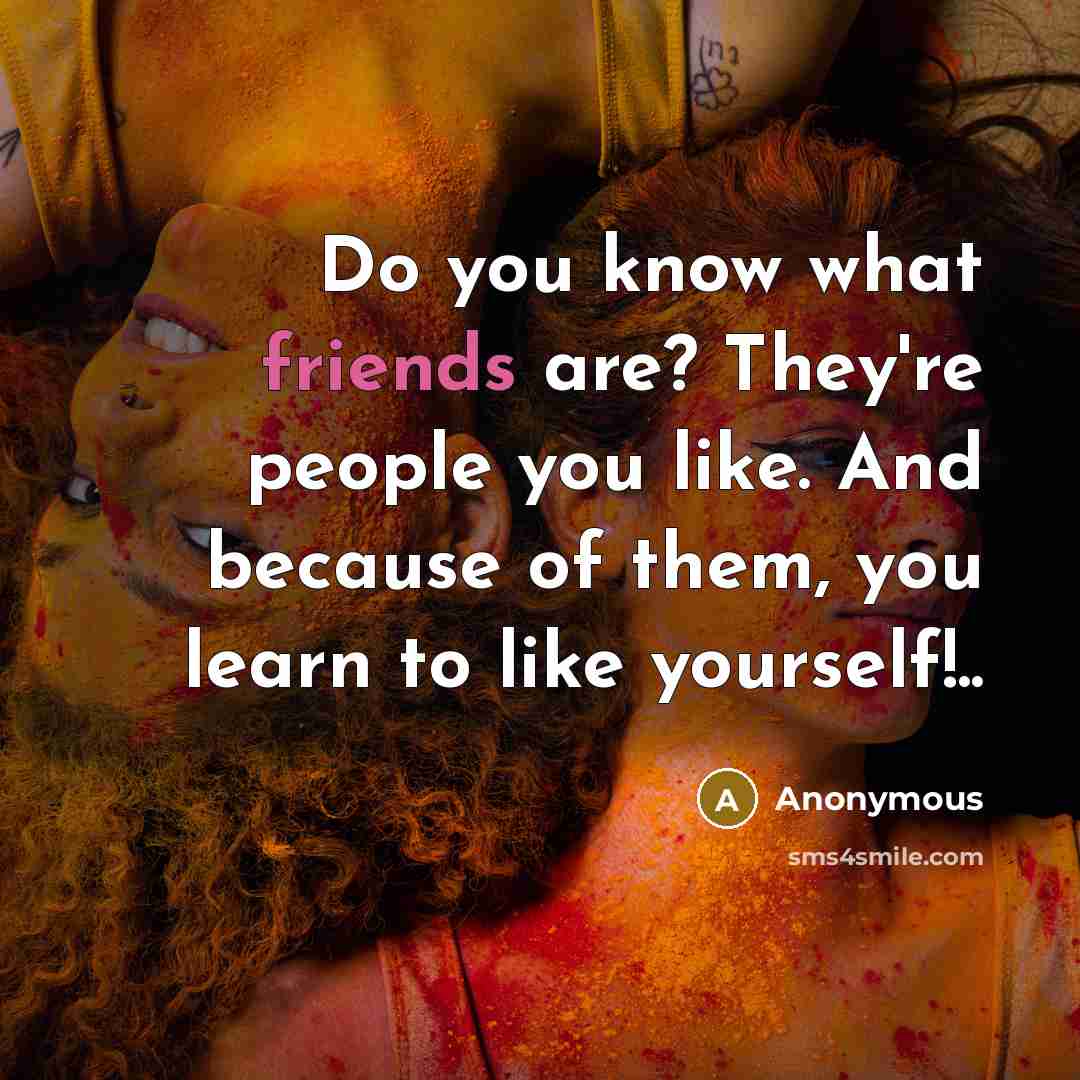 “Do you know what friends are? They're people you like. And because of them, you learn to like yourself!..” quote by Anonymous