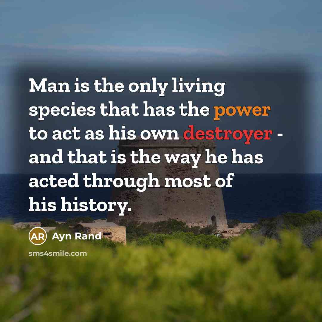 “Man is the only living species that has the power to act as his own destroyer - and that is the way he has acted through most of his history.” quote by Ayn Rand