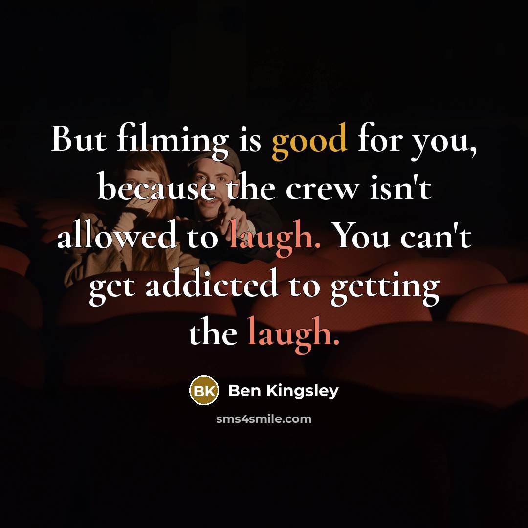 “But filming is good for you, because the crew isn't…” quote by Ben Kingsley