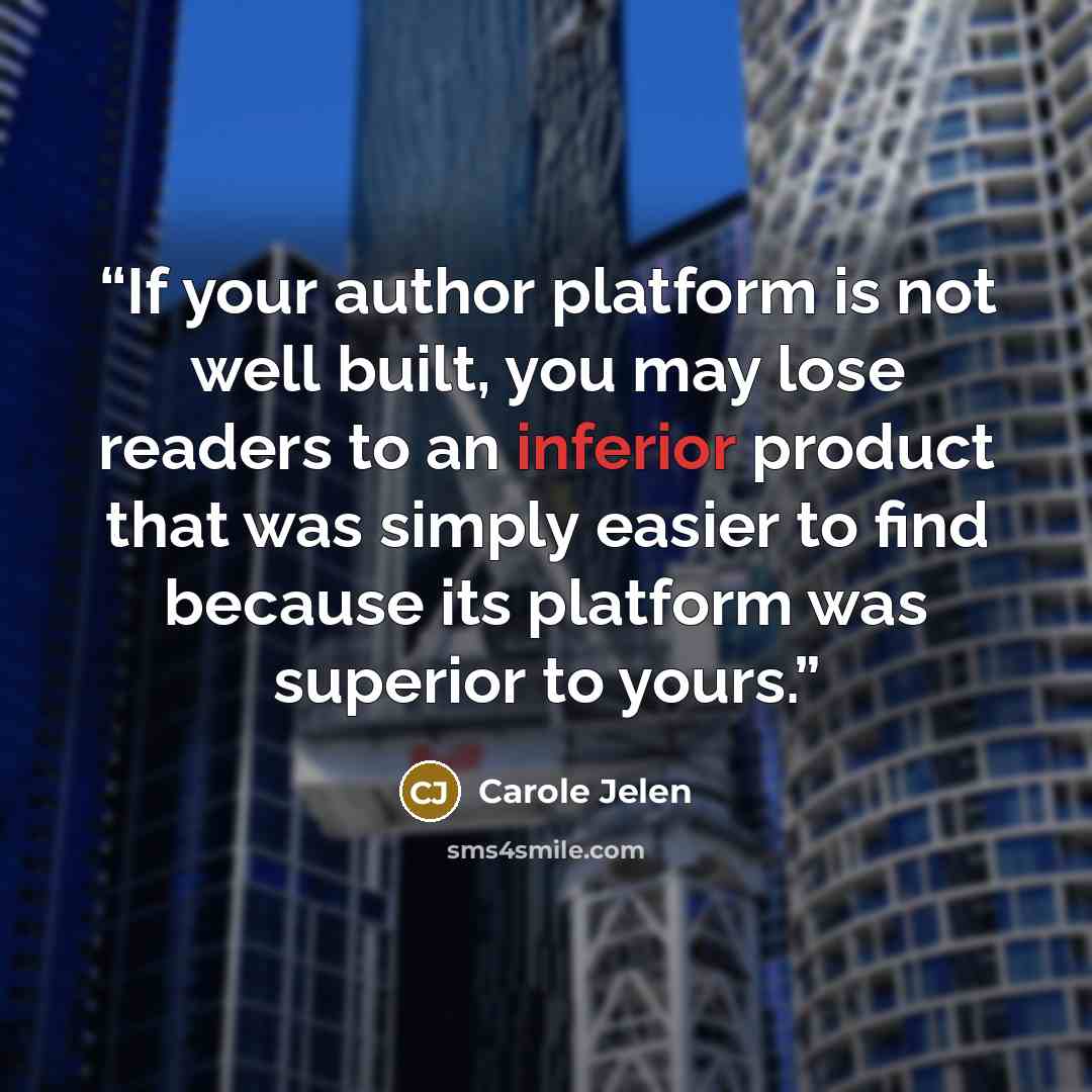 “If your author platform is not well built, you may lose readers to an inferior product that was simply easier to find because its platform was superior to yours.” quote by Carole Jelen
