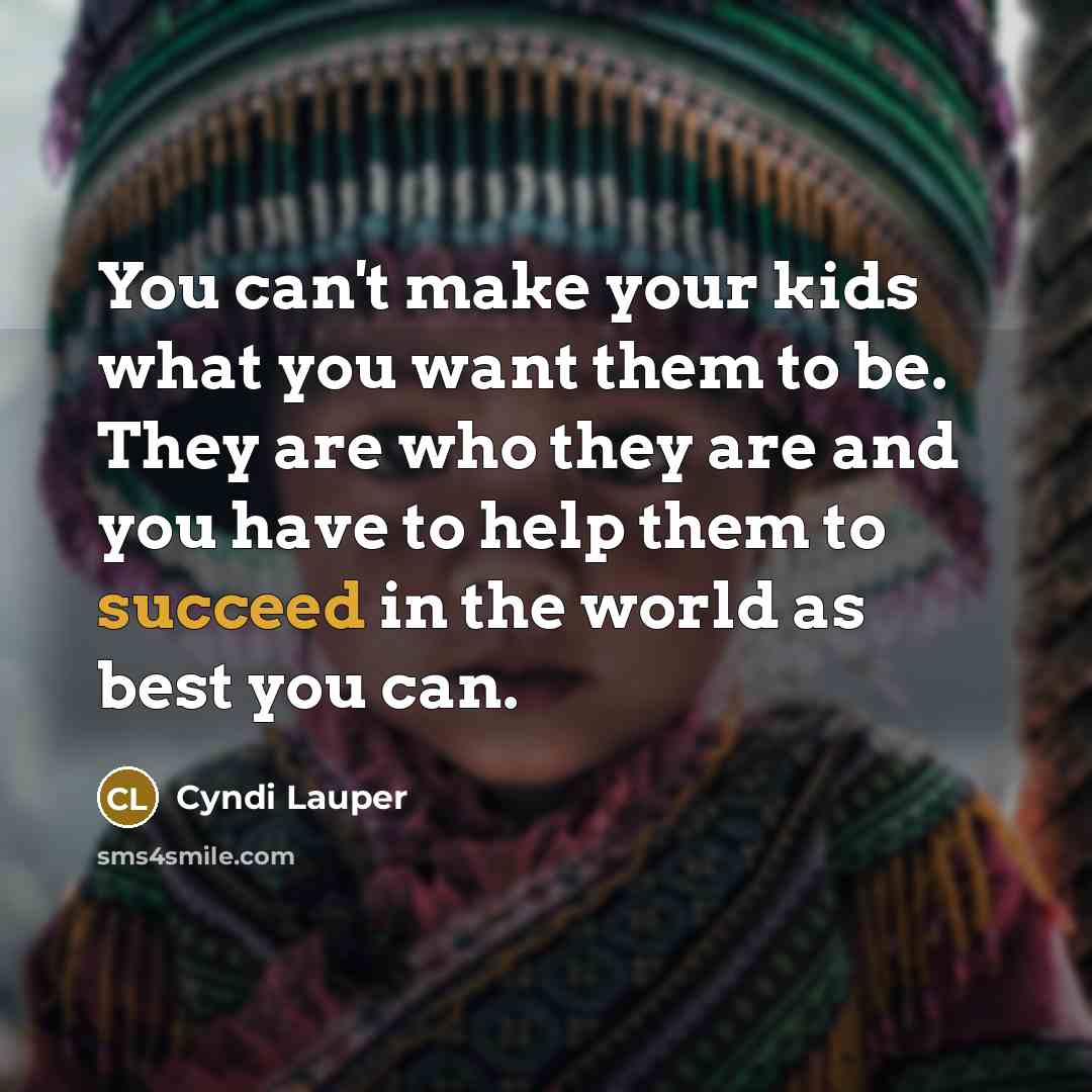 “You can't make your kids what you want them to be. They are who they are and you have to help them to succeed in the world as best you can.” quote by Cyndi Lauper