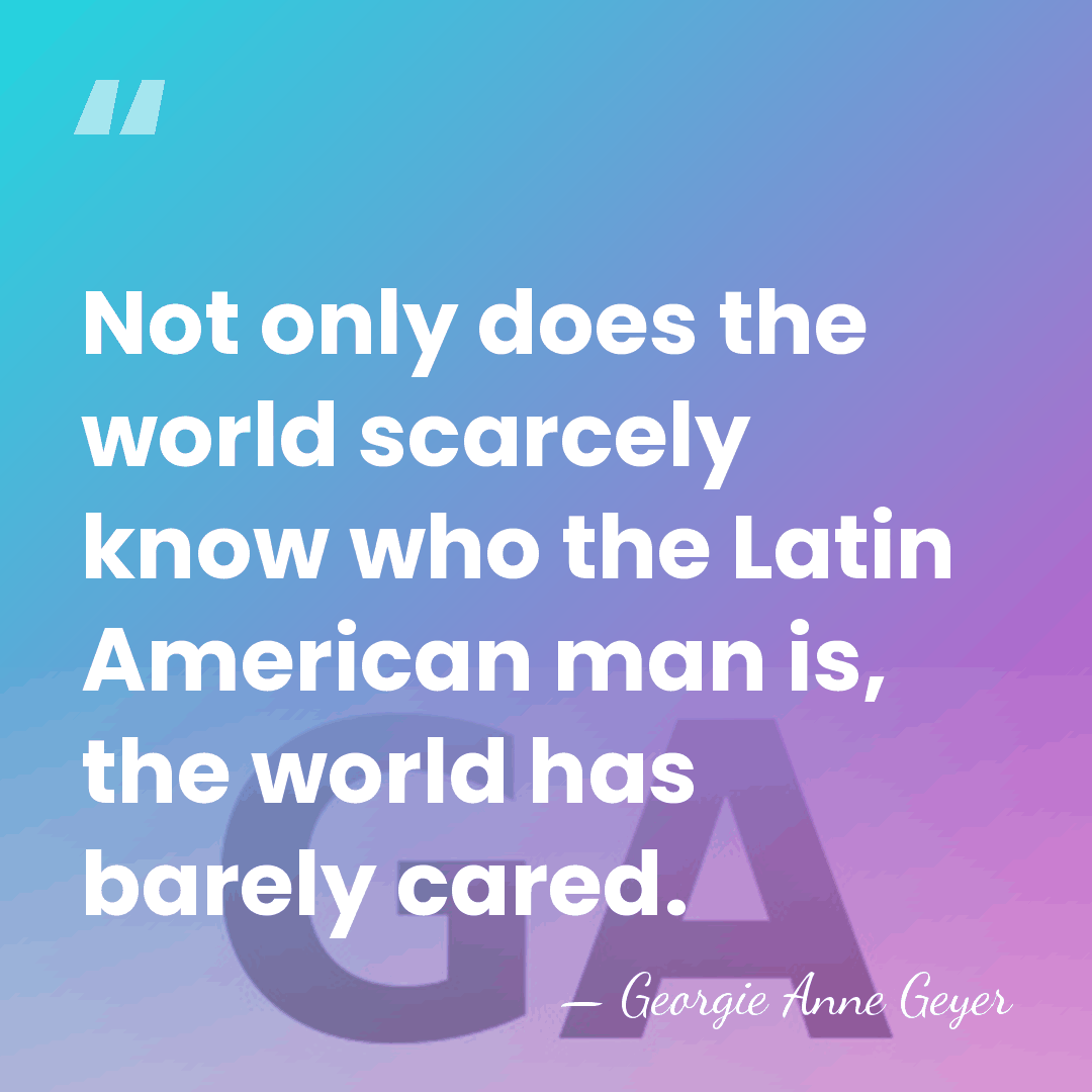 Not only does the world scarcely know who the Latin American man&hellip; - Georgie Anne Geyer