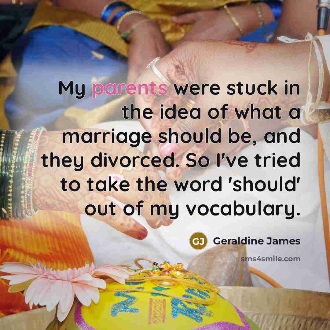 “My parents were stuck in the idea of what a marriage should be, and they divorced. So I've tried to take the word 'should' out of my vocabulary.” quote by Geraldine James