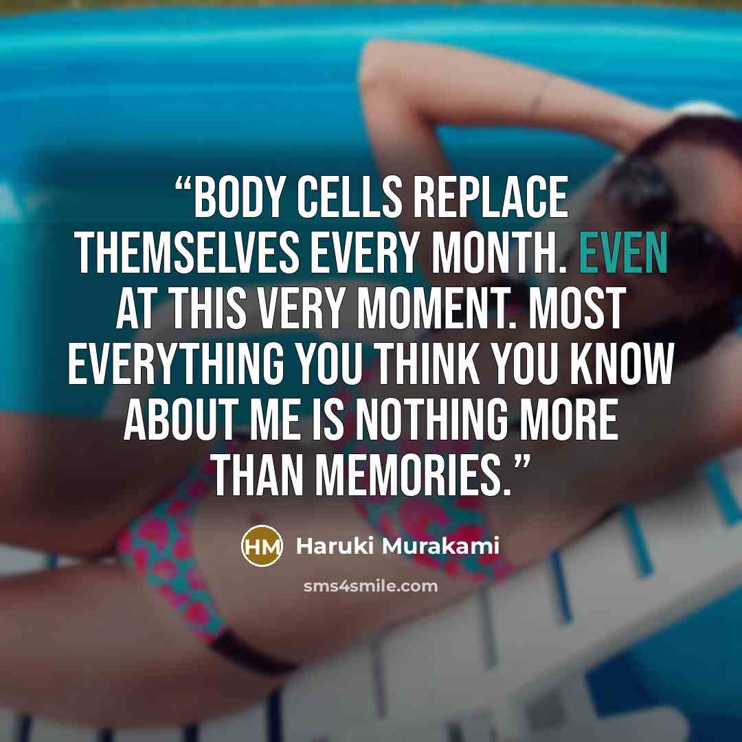 “Body cells replace themselves every month. Even at this very moment. Most everything you think you know about me is nothing more than memories.” quote by Haruki Murakami