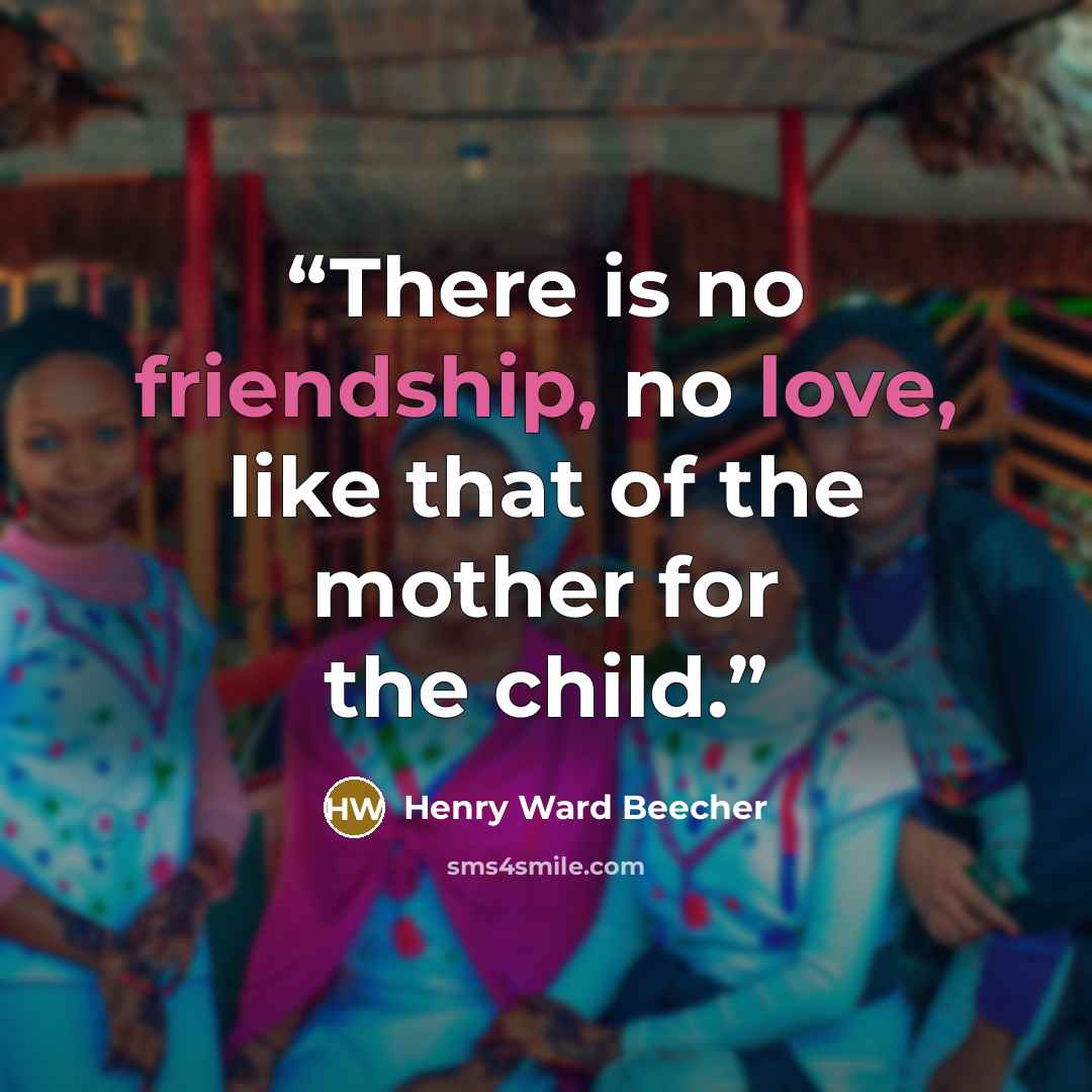 “There is no friendship, no love, like that of the mother for the child.” quote by Henry Ward Beecher