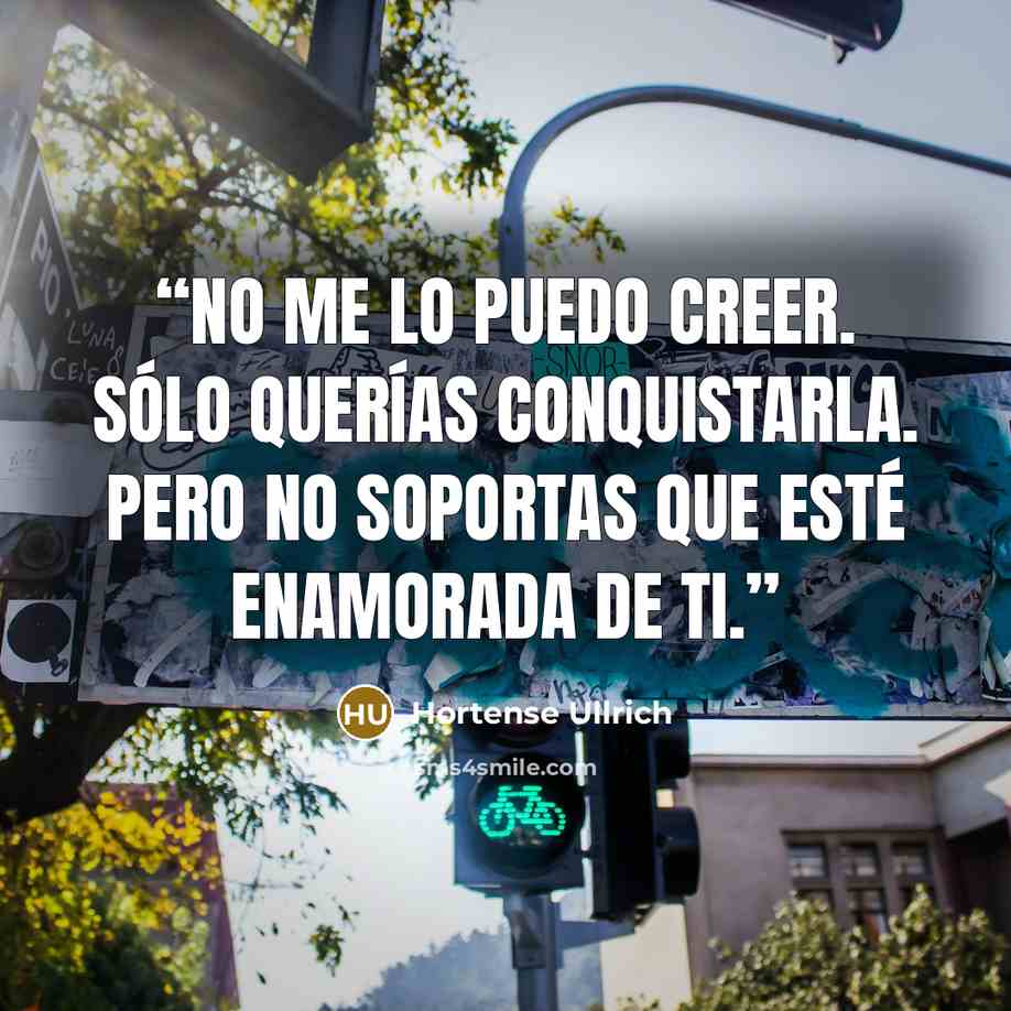 “No me lo puedo creer. Sólo querías conquistarla. Pero no soportas que esté enamorada de ti.” quote by Hortense Ullrich