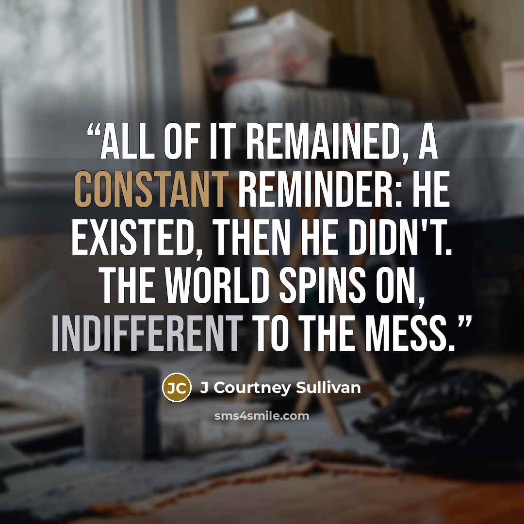 “All of it remained, a constant reminder: He existed, then he didn't. The world spins on, indifferent to the mess.” quote by J Courtney Sullivan