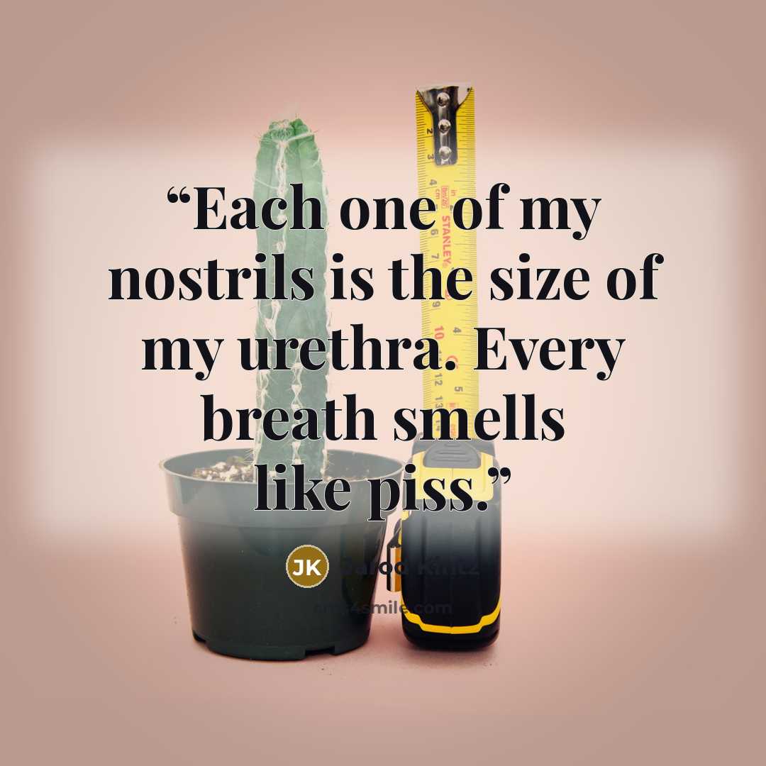 “Each one of my nostrils is the size of my urethra. Every breath smells like piss.” quote by Jarod Kintz
