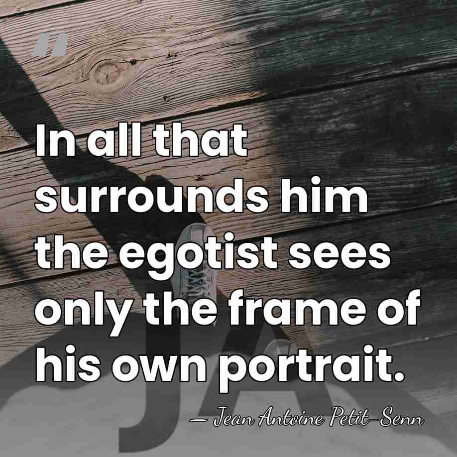 In all that surrounds him the egotist sees only the frame of&hellip; - Jean Antoine Petit-Senn
