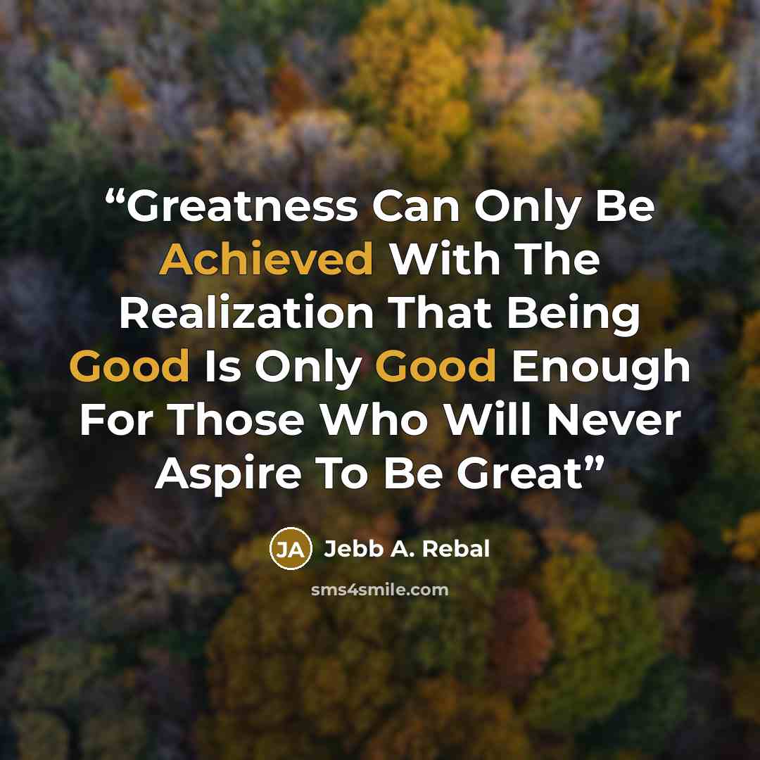 “Greatness Can Only Be Achieved With The Realization That Being Good Is Only Good Enough For Those Who Will Never Aspire To Be Great” quote by Jebb A. Rebal