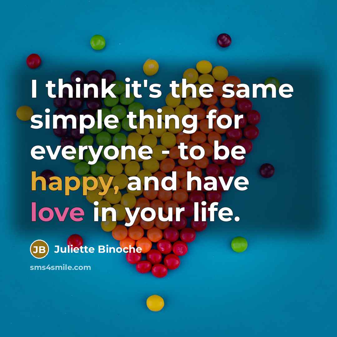 “I think it's the same simple thing for everyone - to be happy, and have love in your life.” quote by Juliette Binoche
