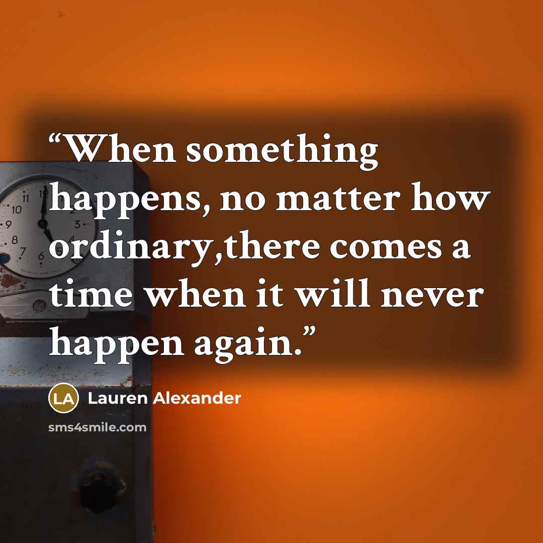 “When something happens, no matter how ordinary,there comes a time when it will never happen again.” quote by Lauren Alexander