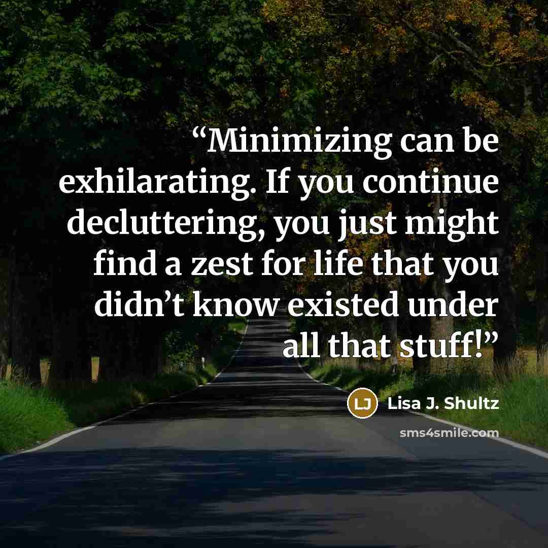 “Minimizing can be exhilarating. If you continue decluttering, you just might find a zest for life that you didn’t know existed under all that stuff!” quote by Lisa J. Shultz