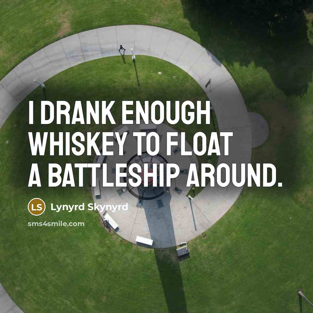 “I drank enough whiskey to float a battleship around.…” quote by Lynyrd Skynyrd