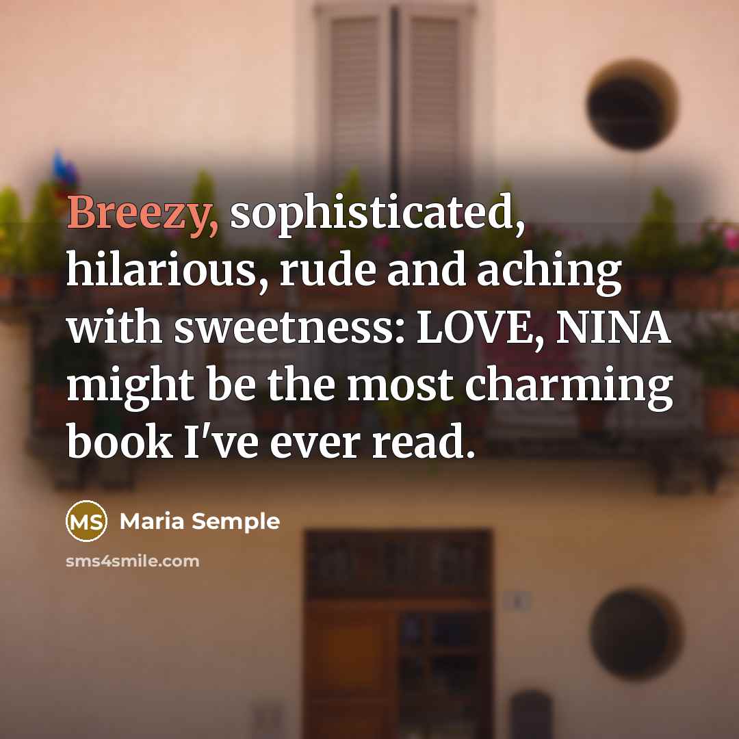 “Breezy, sophisticated, hilarious, rude and aching with sweetness: LOVE, NINA…” quote by Maria Semple