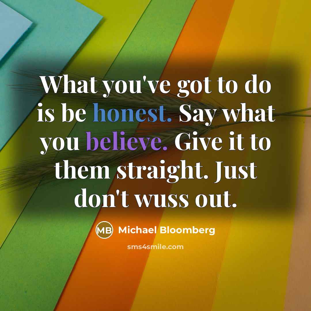 “What you've got to do is be honest. Say what…” quote by Michael Bloomberg