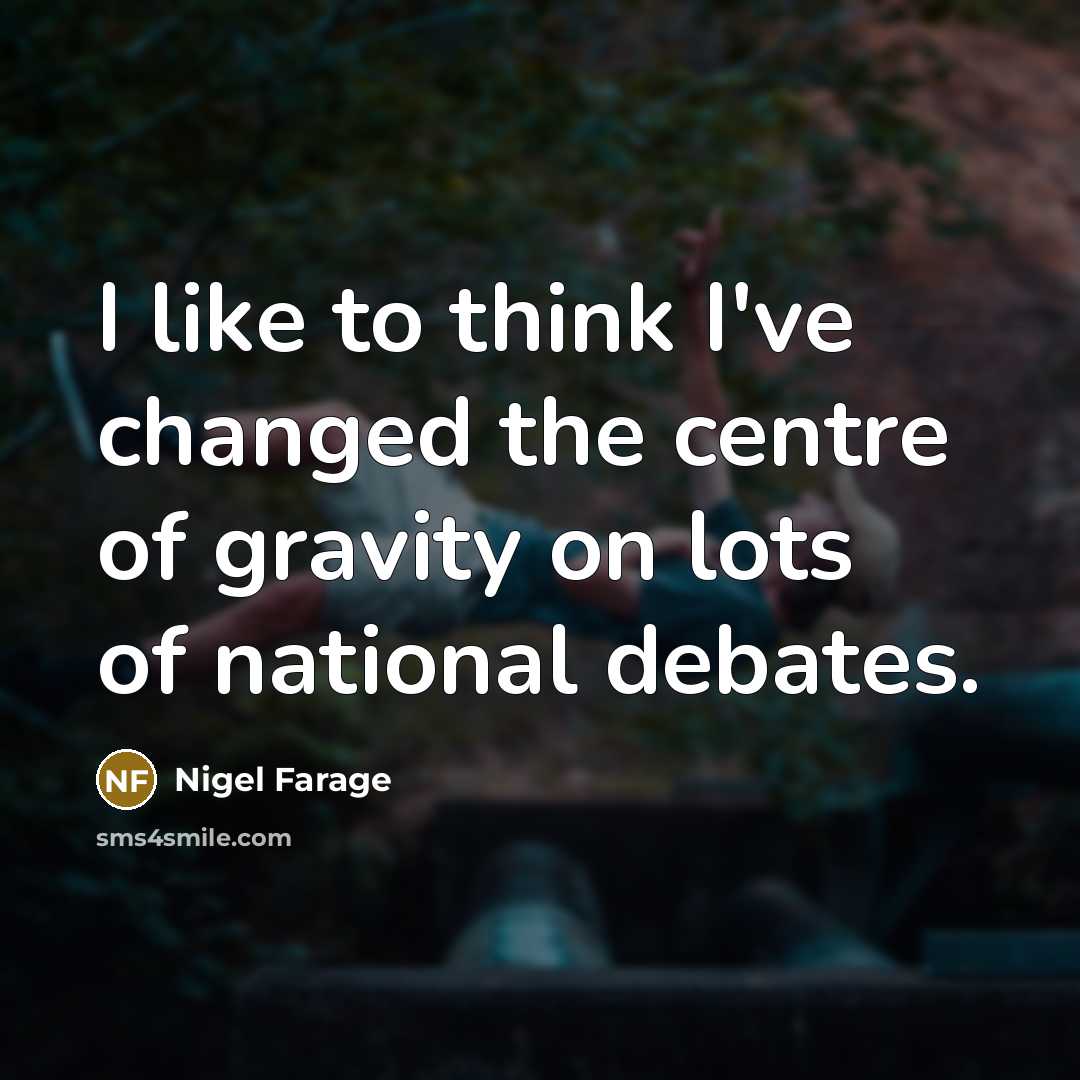 “I like to think I've changed the centre of gravity on lots of national debates.” quote by Nigel Farage