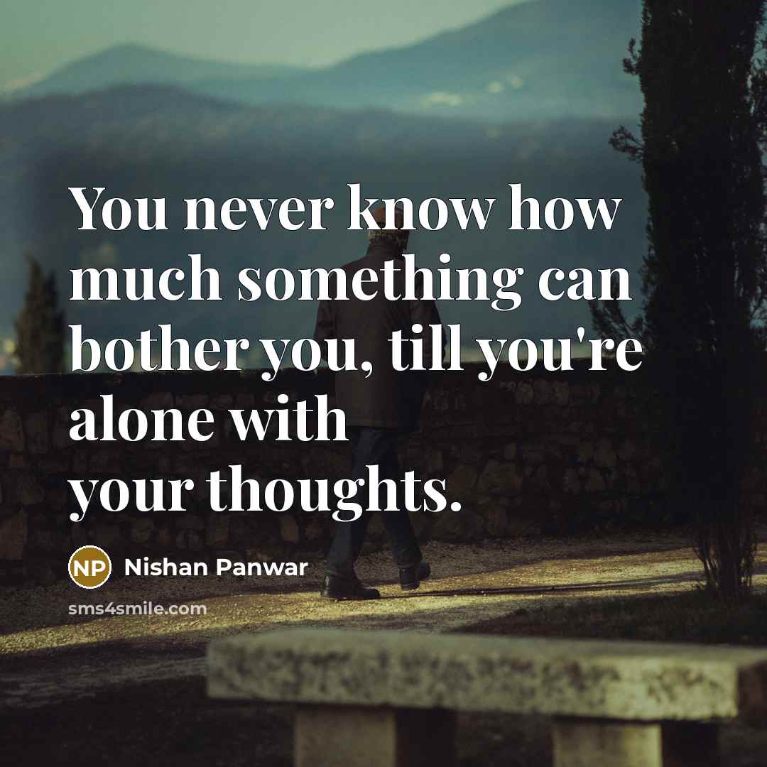 “You never know how much something can bother you, till you're alone with your thoughts.” quote by Nishan Panwar