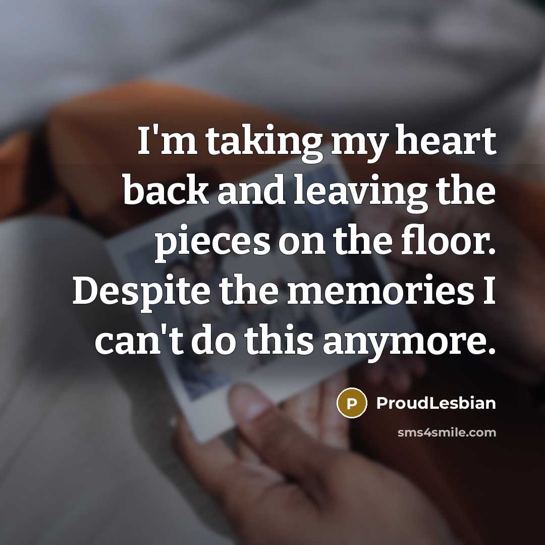 “I'm taking my heart back and leaving the pieces on the floor. Despite the memories I can't do this anymore.” quote by ProudLesbian