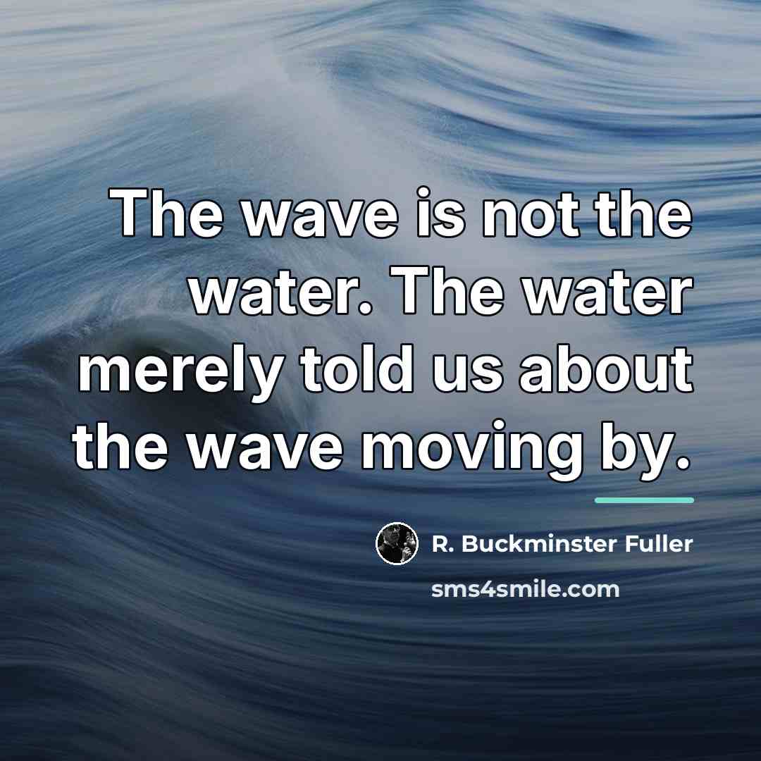 “The wave is not the water. The water merely told…” quote by R. Buckminster Fuller