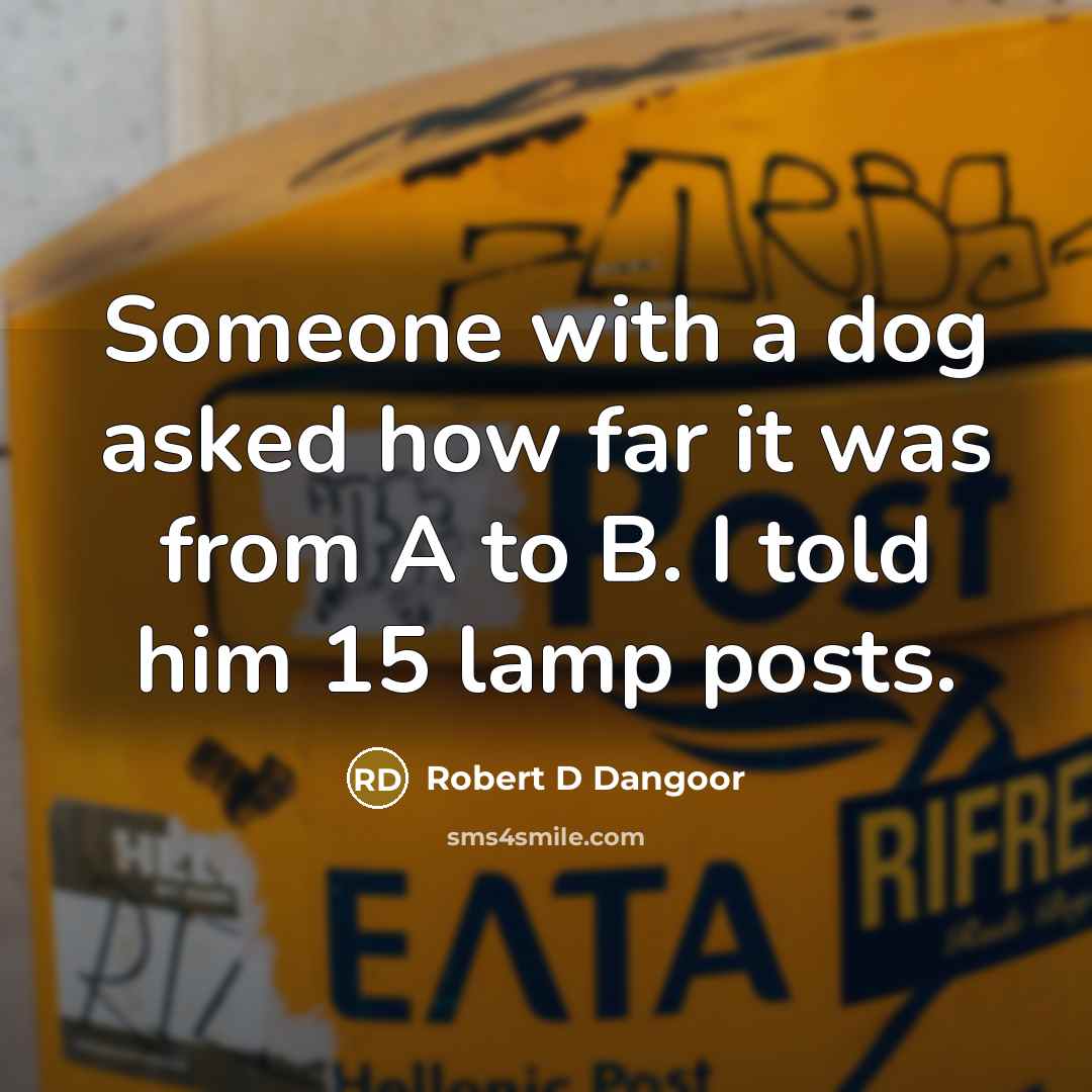 “Someone with a dog asked how far it was from A to B. I told him 15 lamp posts.” quote by Robert D Dangoor