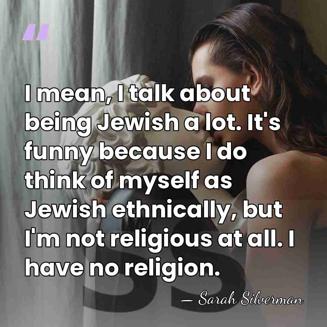 I mean, I talk about being Jewish a lot. It's funny because&hellip; - Sarah Silverman