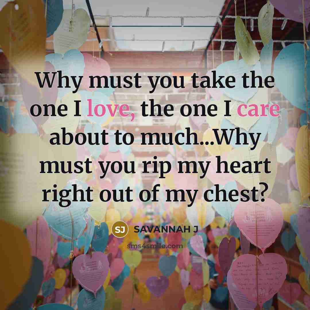 “Why must you take the one I love, the one I care about to much...Why must you rip my heart right out of my chest?” quote by Savannah J