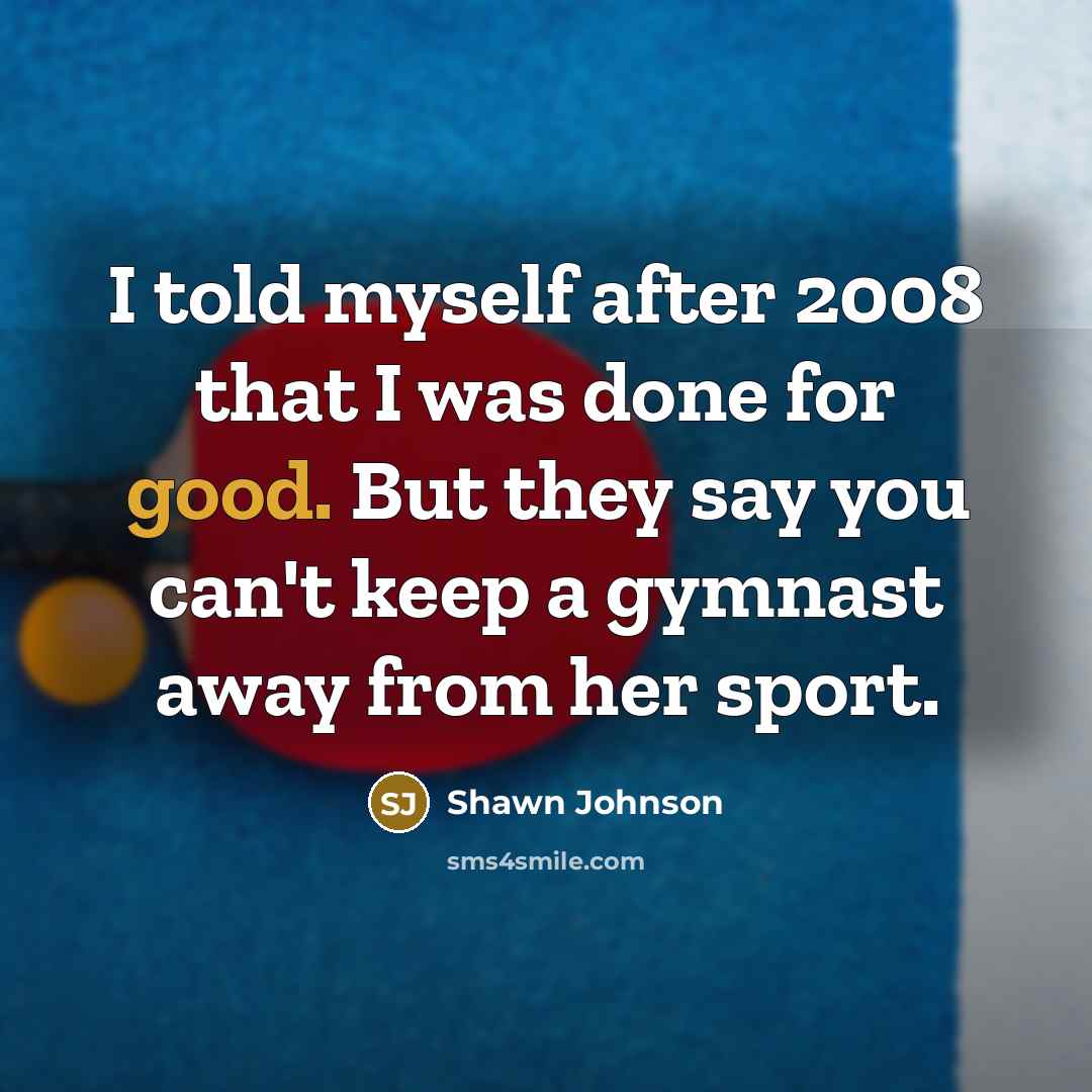 “I told myself after 2008 that I was done for…” quote by Shawn Johnson