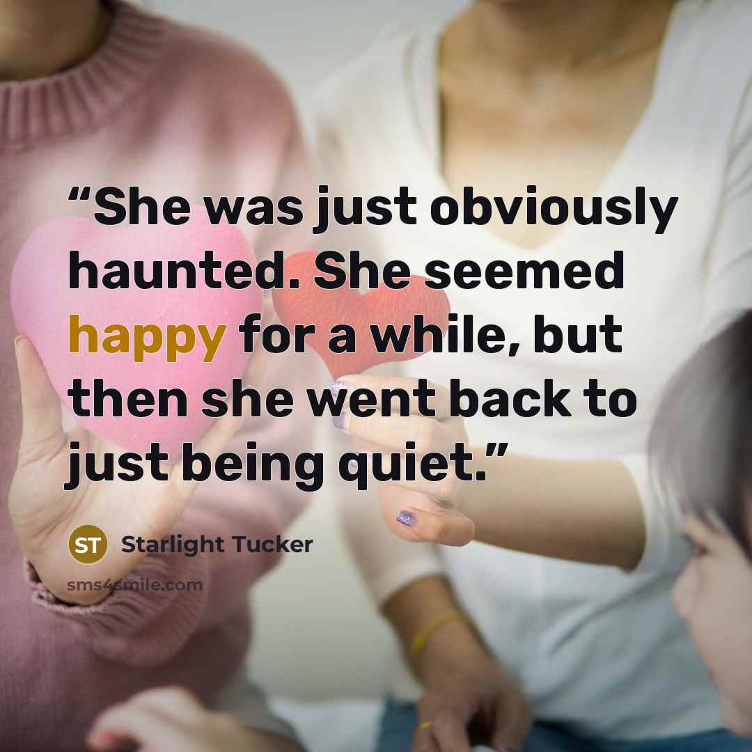 “She was just obviously haunted. She seemed happy for a while, but then she went back to just being quiet.” quote by Starlight Tucker