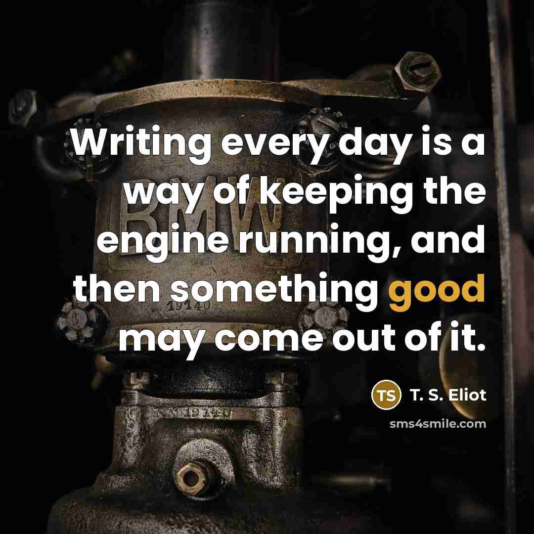 “Writing every day is a way of keeping the engine…” quote by T. S. Eliot