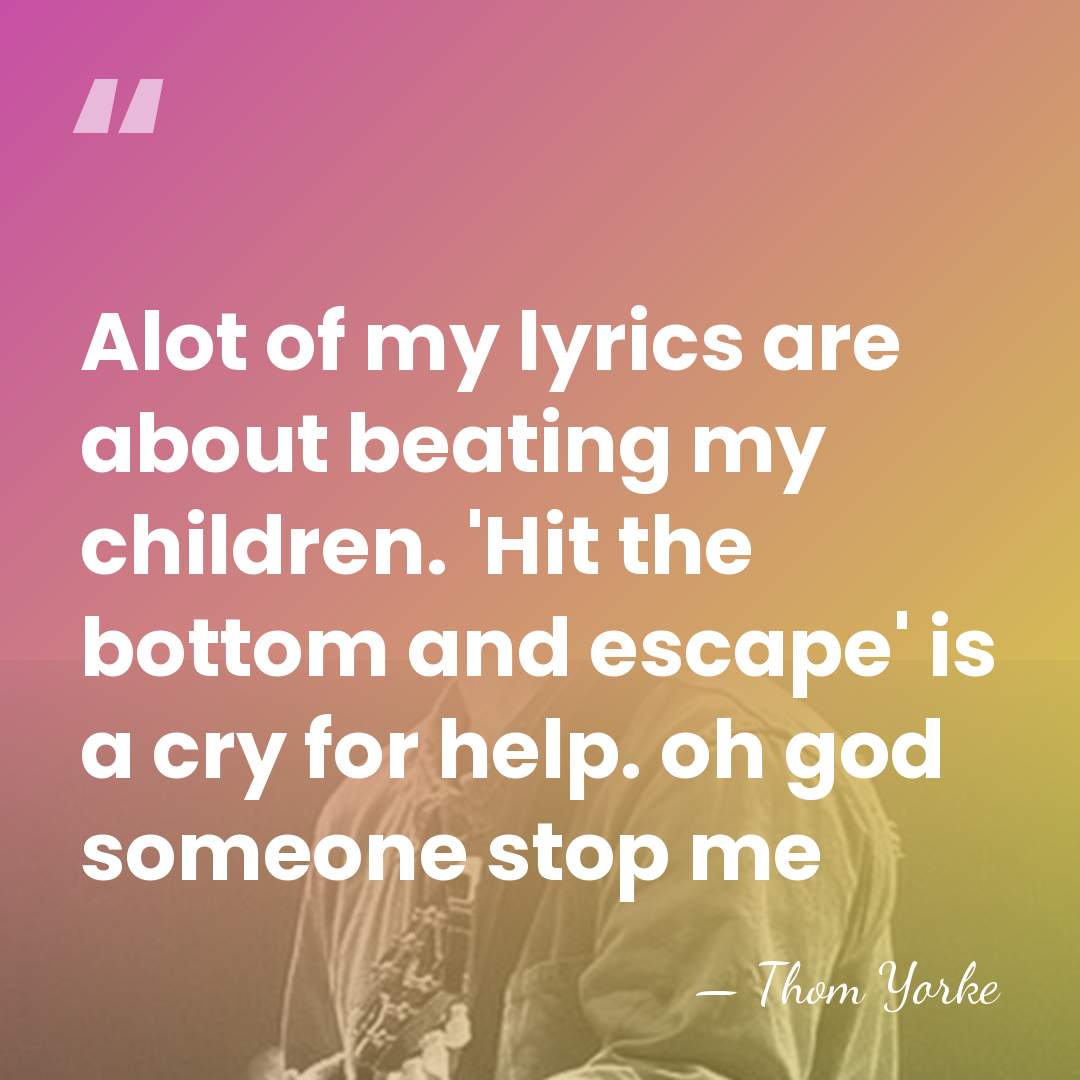 Alot of my lyrics are about beating my children. 'Hit the bottom&hellip; - Thom Yorke