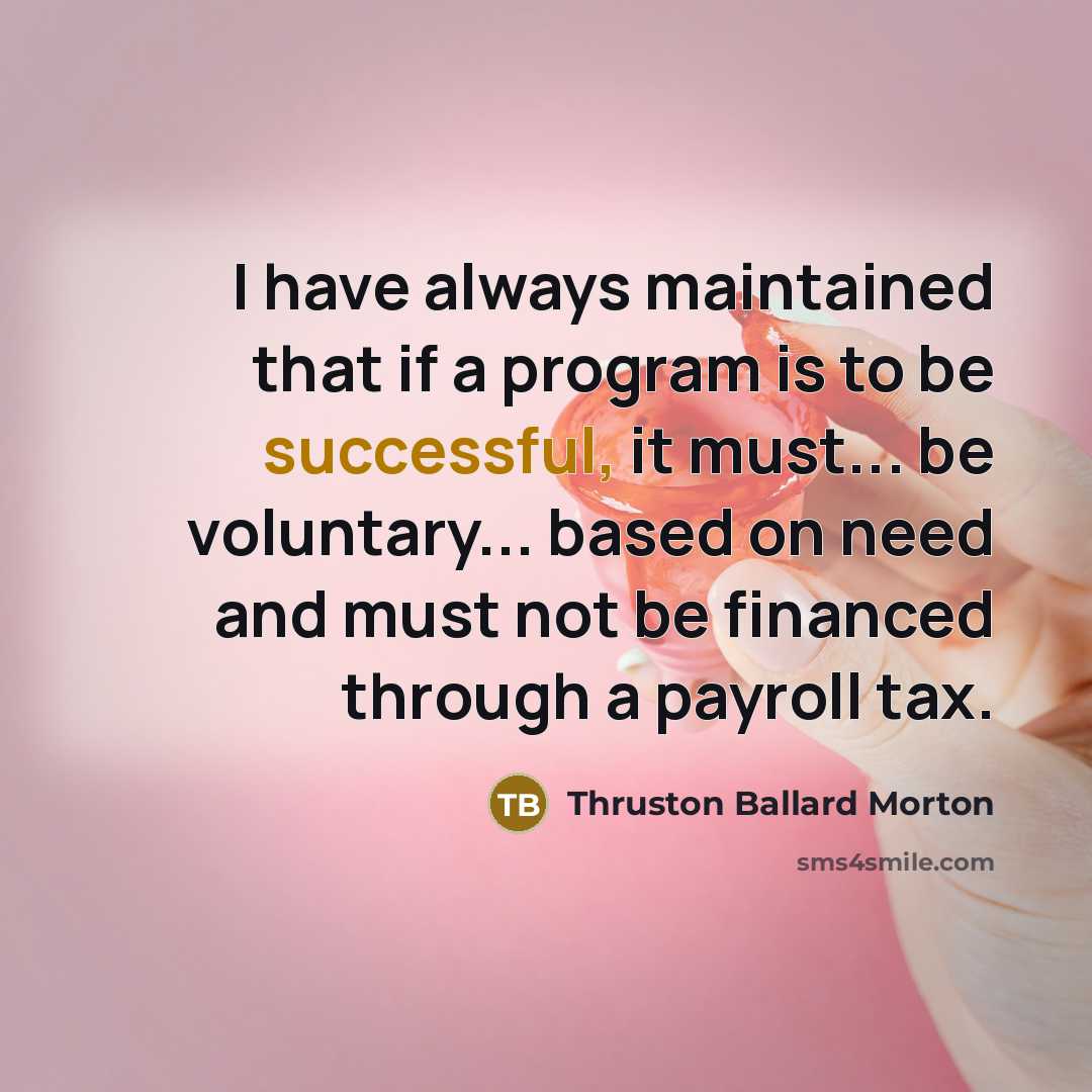 “I have always maintained that if a program is to be successful, it must... be voluntary... based on need and must not be financed through a payroll tax.” quote by Thruston Ballard Morton
