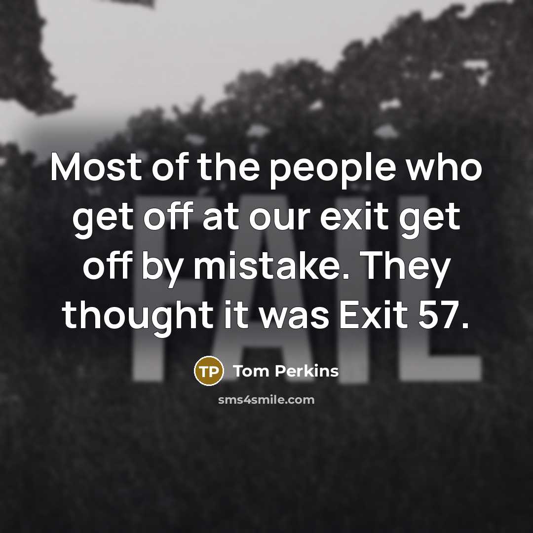 “Most of the people who get off at our exit get off by mistake. They thought it was Exit 57.” quote by Tom Perkins