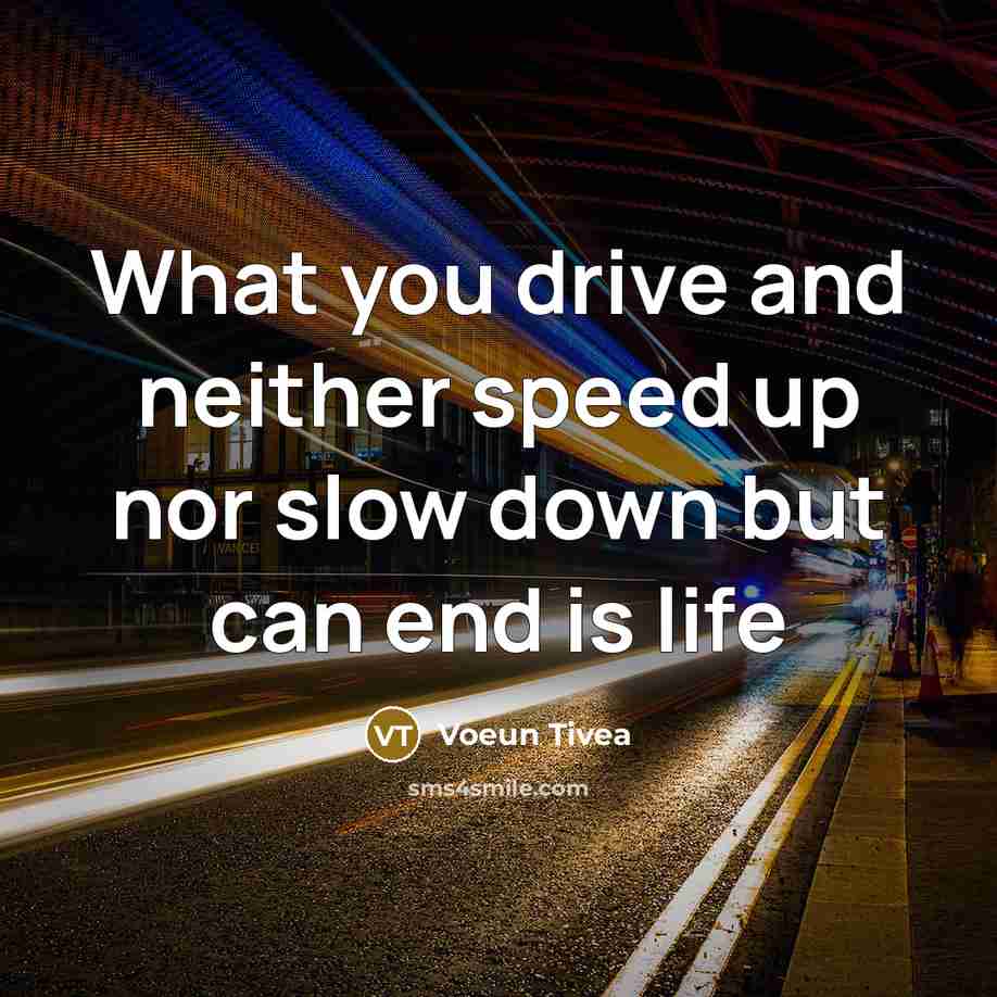 “What you drive and neither speed up nor slow down but can end is life” quote by Voeun Tivea