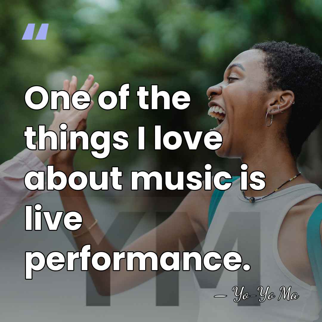 One of the things I love about music is live performance. - Yo-Yo Ma