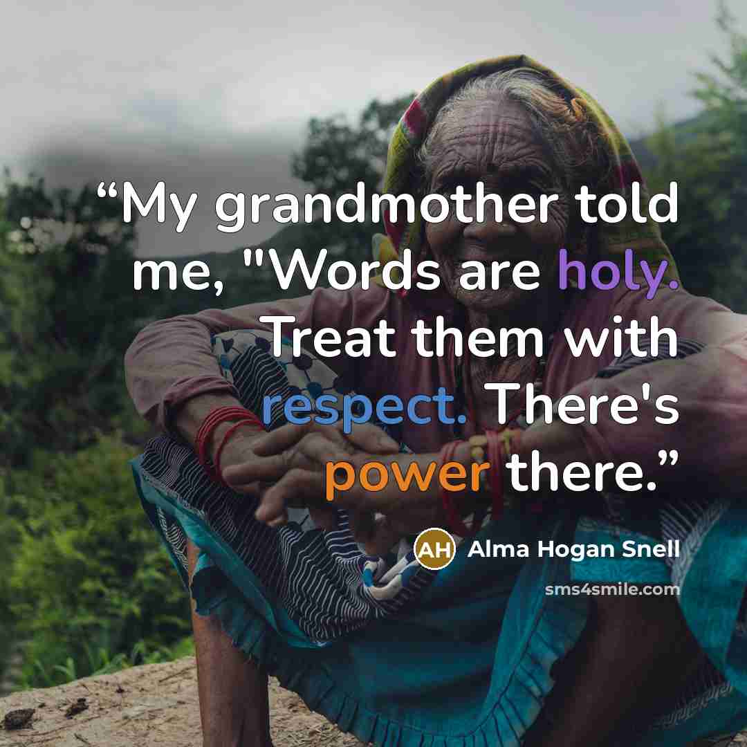 “My grandmother told me, "Words are holy. Treat them with respect. There's power there.” quote by Alma Hogan Snell